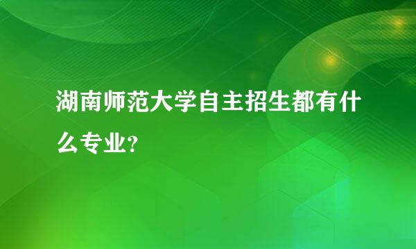 湖南师范大学自主招生都有什么专业？