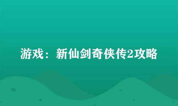 游戏：新仙剑奇侠传2攻略