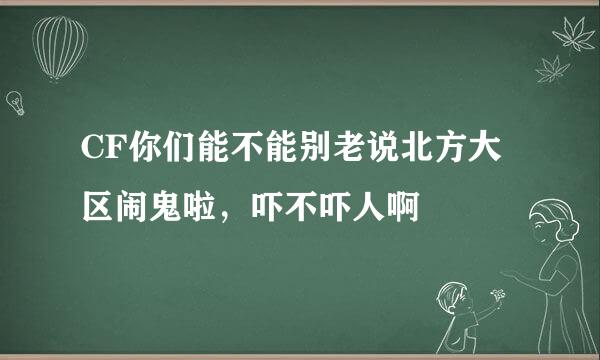 CF你们能不能别老说北方大区闹鬼啦，吓不吓人啊