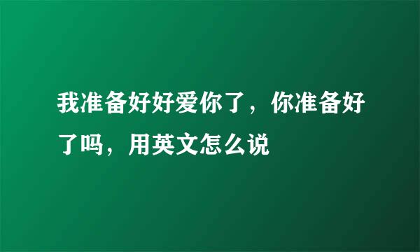 我准备好好爱你了，你准备好了吗，用英文怎么说