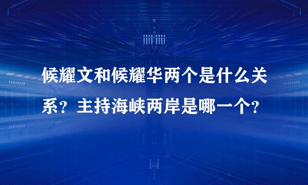 候耀文和候耀华两个是什么关系？主持海峡两岸是哪一个？