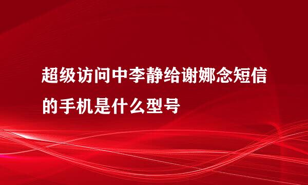 超级访问中李静给谢娜念短信的手机是什么型号