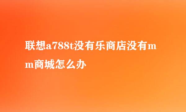 联想a788t没有乐商店没有mm商城怎么办