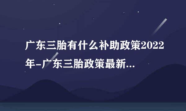 广东三胎有什么补助政策2022年-广东三胎政策最新消息2022补贴