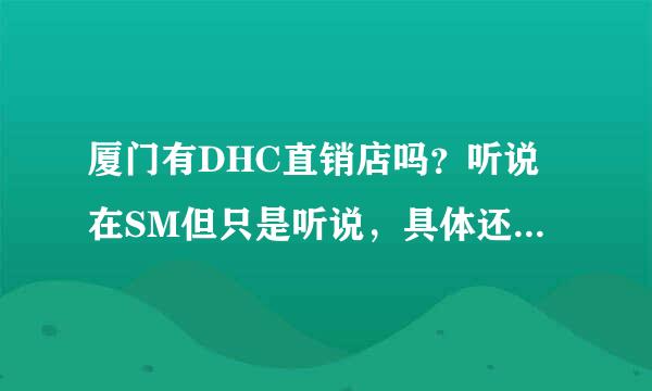 厦门有DHC直销店吗？听说在SM但只是听说，具体还不知道，在几楼？