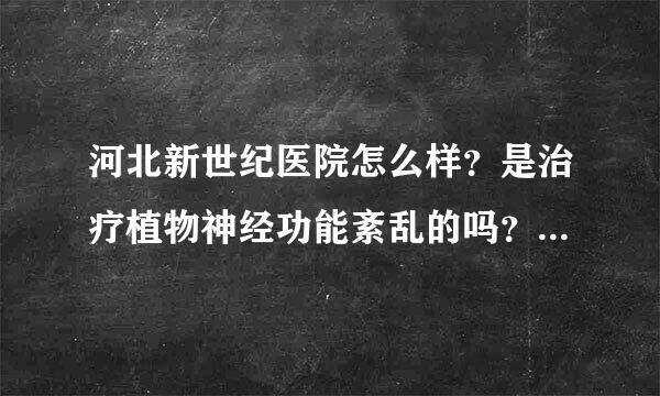 河北新世纪医院怎么样？是治疗植物神经功能紊乱的吗？是不是正规的医院？求知道的帮帮忙。谢谢