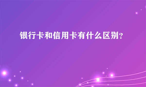 银行卡和信用卡有什么区别？