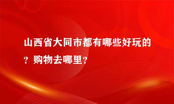 山西省大同市都有哪些好玩的？购物去哪里？