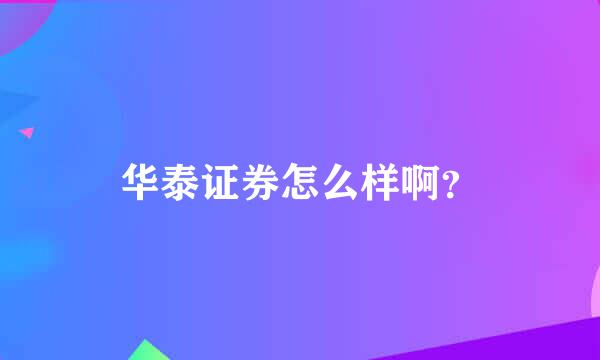 华泰证券怎么样啊？