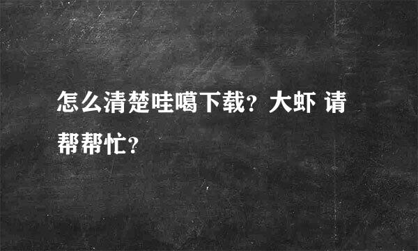 怎么清楚哇噶下载？大虾 请帮帮忙？