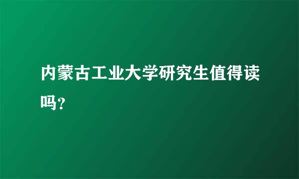 内蒙古工业大学研究生值得读吗？