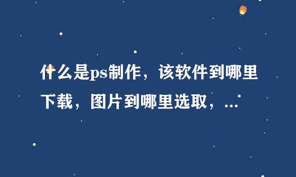 什么是ps制作，该软件到哪里下载，图片到哪里选取，制作过程怎么样的？