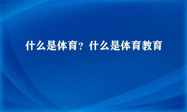 什么是体育？什么是体育教育