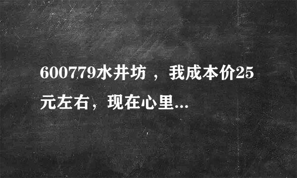 600779水井坊 ，我成本价25元左右，现在心里没底了，求告人指点，该去该留！！