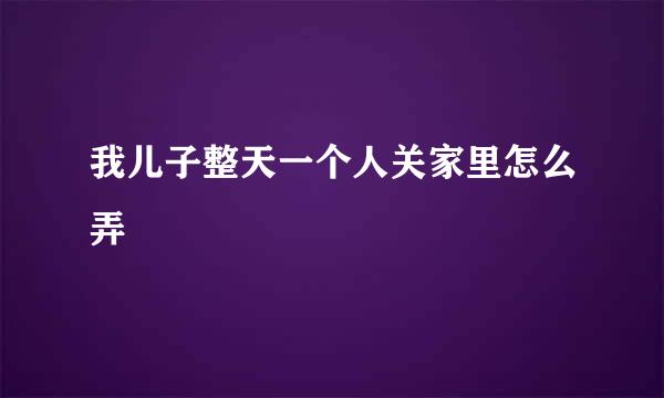 我儿子整天一个人关家里怎么弄