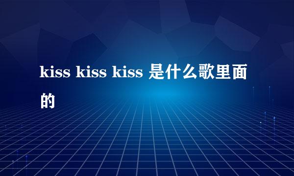 kiss kiss kiss 是什么歌里面的