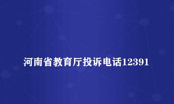 
河南省教育厅投诉电话12391
