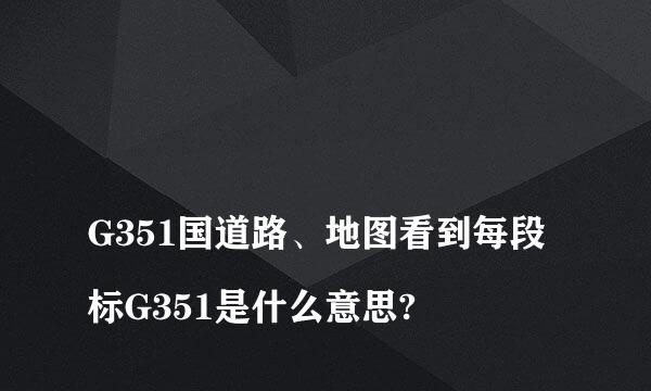 
G351国道路、地图看到每段标G351是什么意思?
