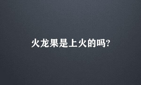 火龙果是上火的吗?