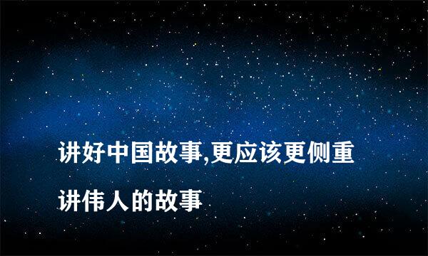 
讲好中国故事,更应该更侧重讲伟人的故事
