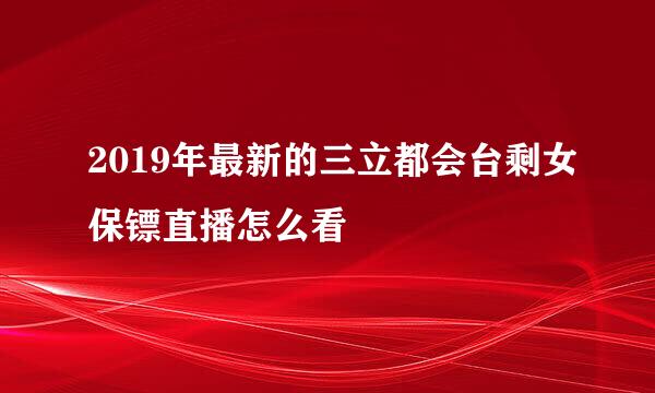 2019年最新的三立都会台剩女保镖直播怎么看