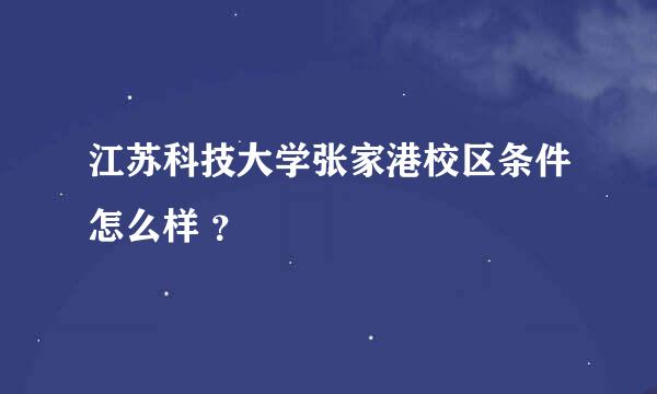 江苏科技大学张家港校区条件怎么样 ？