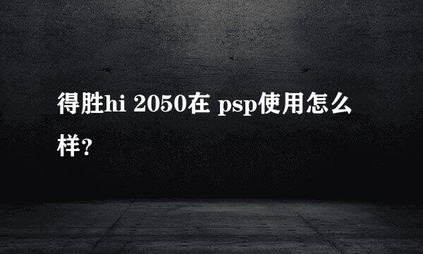 得胜hi 2050在 psp使用怎么样？