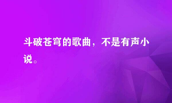 斗破苍穹的歌曲，不是有声小说。