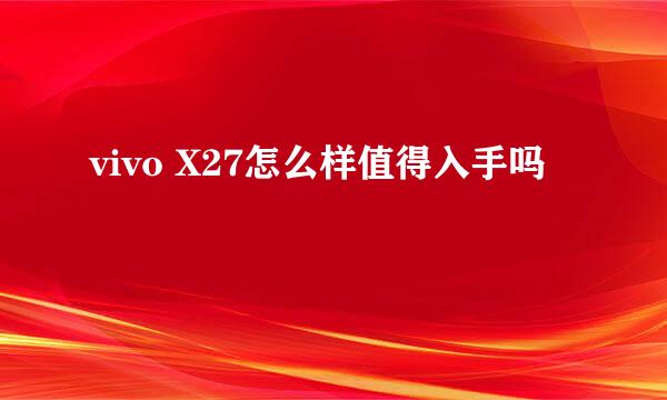 vivo X27怎么样值得入手吗