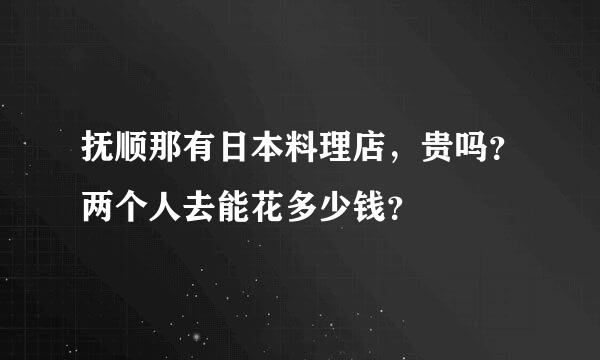 抚顺那有日本料理店，贵吗？两个人去能花多少钱？