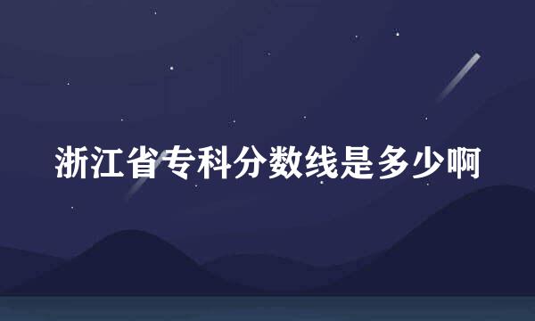 浙江省专科分数线是多少啊