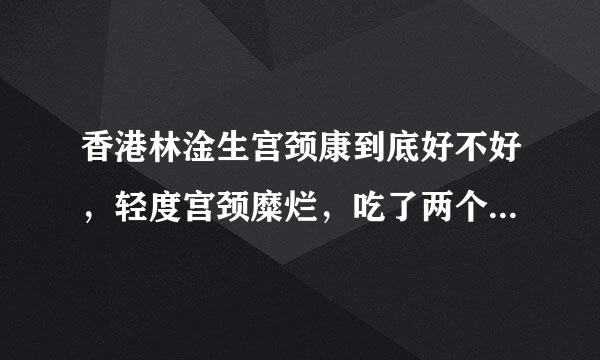 香港林淦生宫颈康到底好不好，轻度宫颈糜烂，吃了两个疗程还是没好啊？有谁吃过？