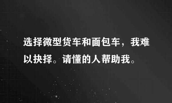 选择微型货车和面包车，我难以抉择。请懂的人帮助我。