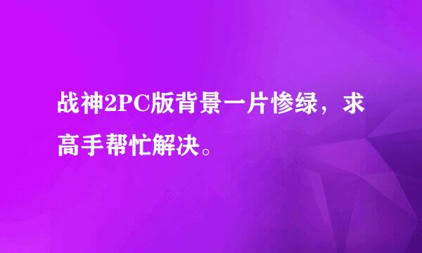 战神2PC版背景一片惨绿，求高手帮忙解决。