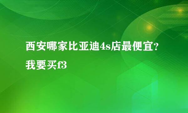 西安哪家比亚迪4s店最便宜？我要买f3