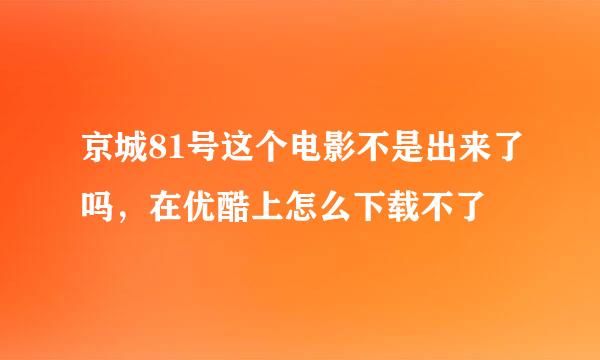 京城81号这个电影不是出来了吗，在优酷上怎么下载不了