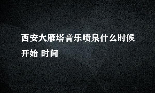 西安大雁塔音乐喷泉什么时候开始 时间