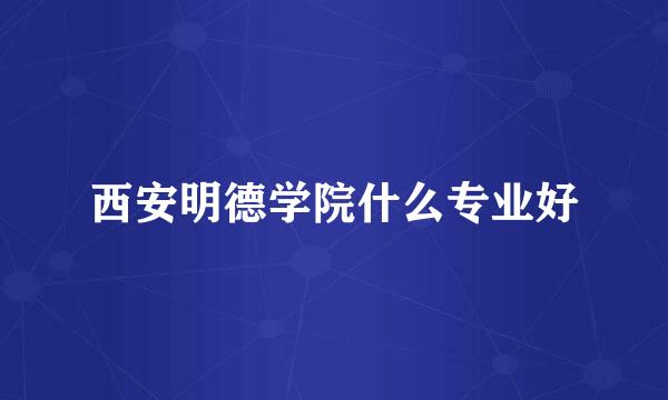 西安明德学院什么专业好