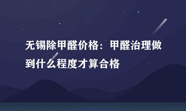 无锡除甲醛价格：甲醛治理做到什么程度才算合格