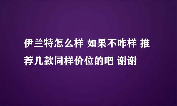 伊兰特怎么样 如果不咋样 推荐几款同样价位的吧 谢谢