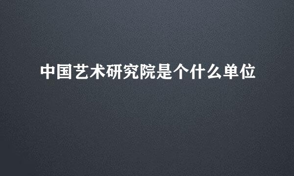 中国艺术研究院是个什么单位