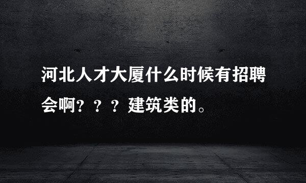 河北人才大厦什么时候有招聘会啊？？？建筑类的。