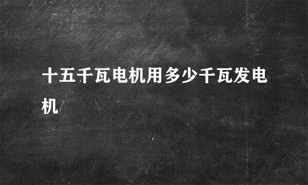 十五千瓦电机用多少千瓦发电机