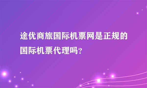 途优商旅国际机票网是正规的国际机票代理吗？