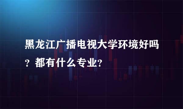 黑龙江广播电视大学环境好吗？都有什么专业？