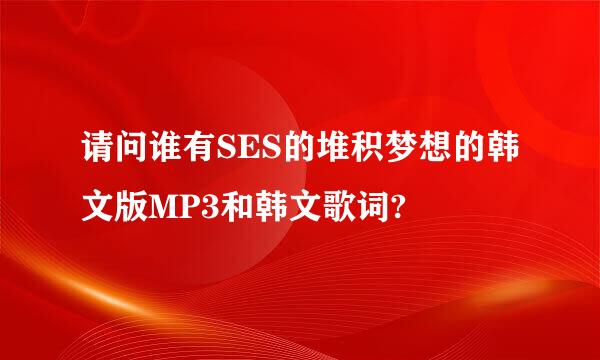 请问谁有SES的堆积梦想的韩文版MP3和韩文歌词?