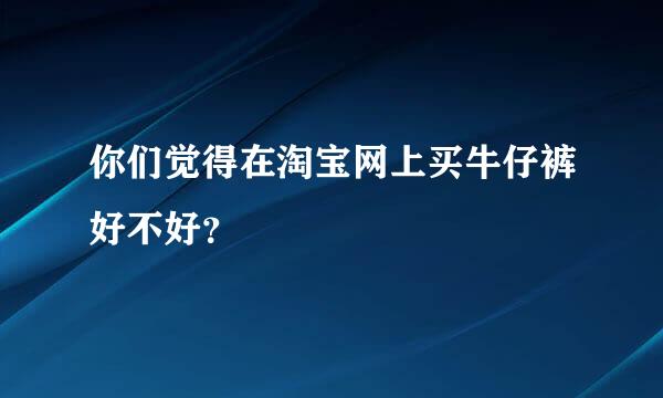 你们觉得在淘宝网上买牛仔裤好不好？