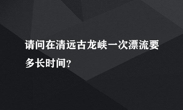 请问在清远古龙峡一次漂流要多长时间？