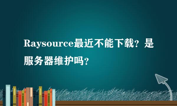 Raysource最近不能下载？是服务器维护吗？