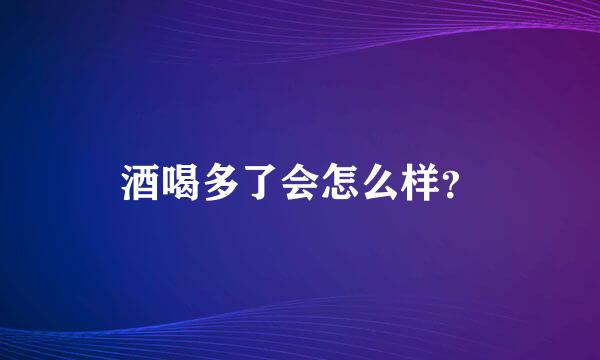 酒喝多了会怎么样？